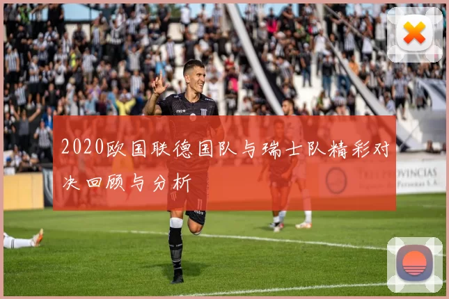 2020欧国联德国队与瑞士队精彩对决回顾与分析