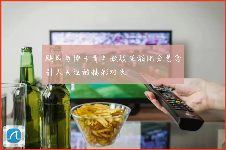 飓风与博卡青年激战正酣比分悬念引人关注的精彩对决