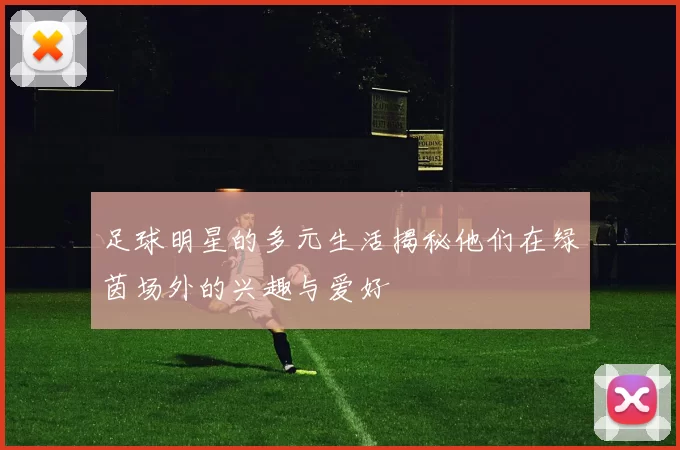 足球明星的多元生活揭秘他们在绿茵场外的兴趣与爱好