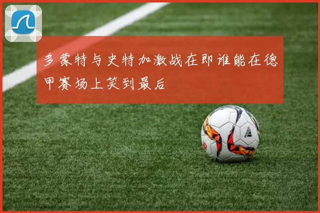 多蒙特与史特加激战在即谁能在德甲赛场上笑到最后