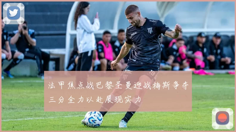 法甲焦点战巴黎圣曼迎战梅斯争夺三分全力以赴展现实力