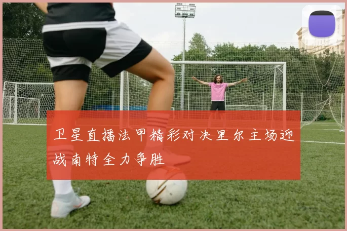 卫星直播法甲精彩对决里尔主场迎战南特全力争胜