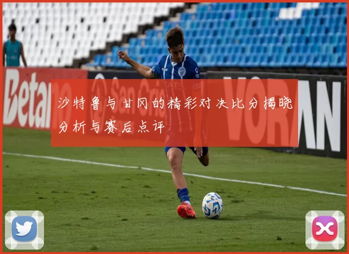 沙特鲁与甘冈的精彩对决比分揭晓分析与赛后点评