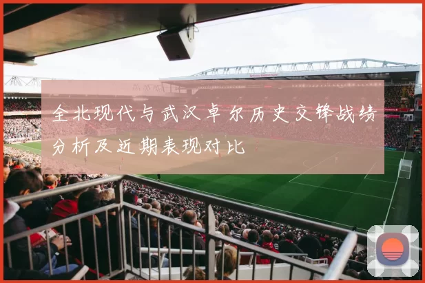 全北现代与武汉卓尔历史交锋战绩分析及近期表现对比
