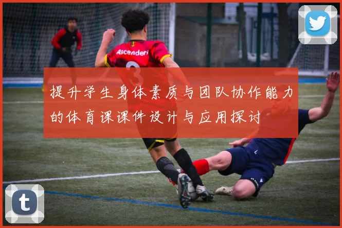 提升学生身体素质与团队协作能力的体育课课件设计与应用探讨