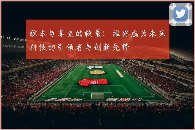 欧本与享克的较量：谁将成为未来科技的引领者与创新先锋