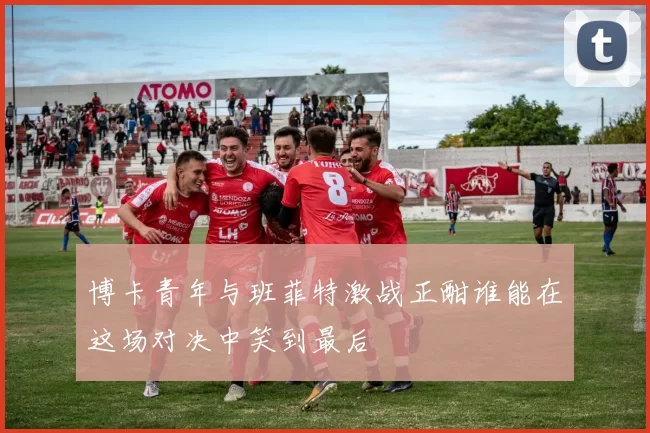 博卡青年与班菲特激战正酣谁能在这场对决中笑到最后