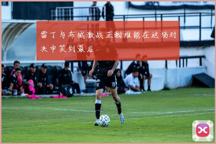 雷丁与布城激战正酣谁能在这场对决中笑到最后